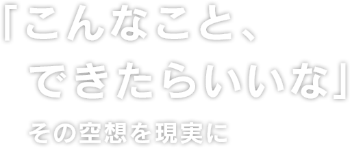 「こんなこと、できたらいいいな」その空想を現実に